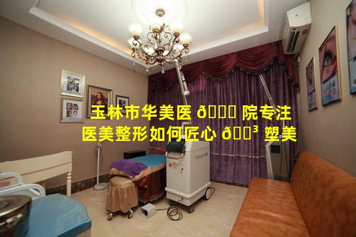 玉林市华美医 🐒 院专注医美整形如何匠心 🌳 塑美